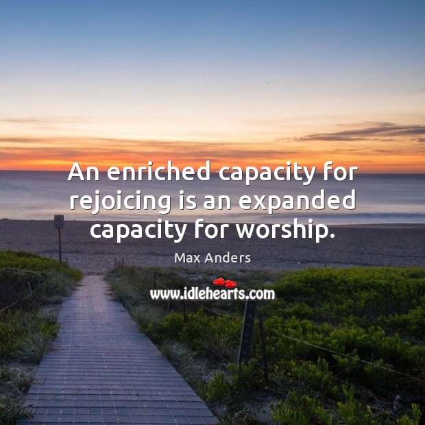An enriched capacity for rejoicing is an expanded capacity for worship. Max Anders Picture Quote