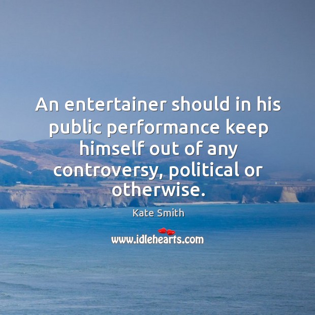 An entertainer should in his public performance keep himself out of any controversy, political or otherwise. Kate Smith Picture Quote