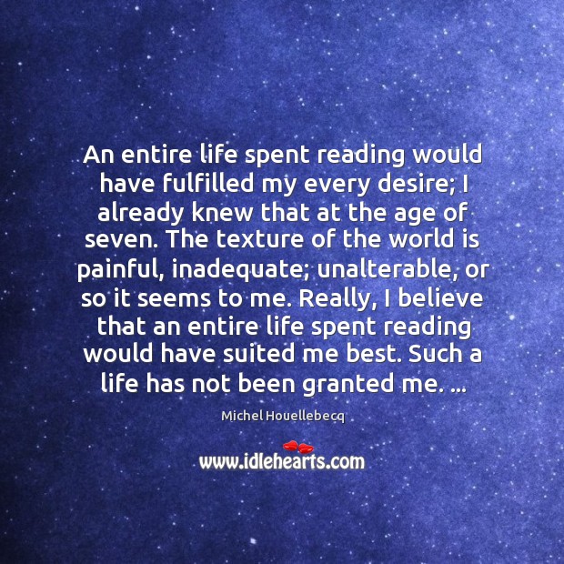 An entire life spent reading would have fulfilled my every desire; I Michel Houellebecq Picture Quote