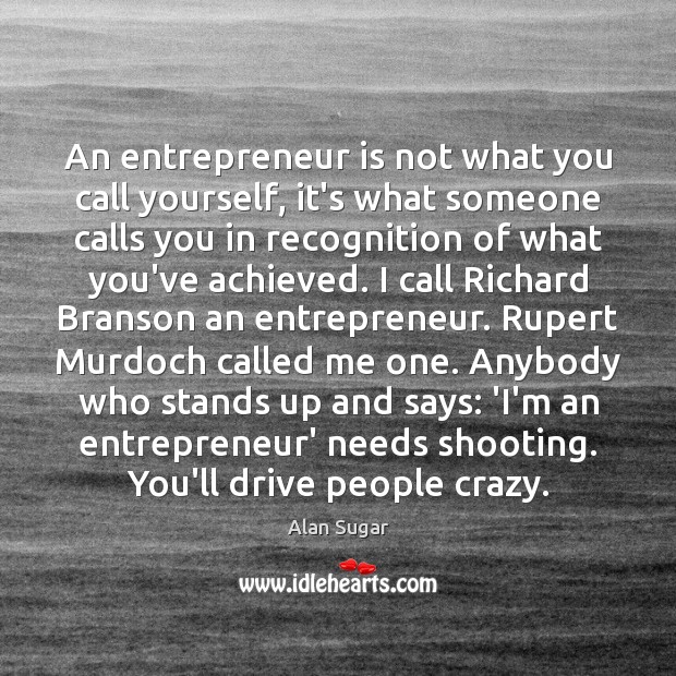 An entrepreneur is not what you call yourself, it’s what someone calls Alan Sugar Picture Quote