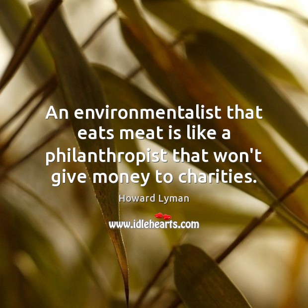 An environmentalist that eats meat is like a philanthropist that won’t give Howard Lyman Picture Quote