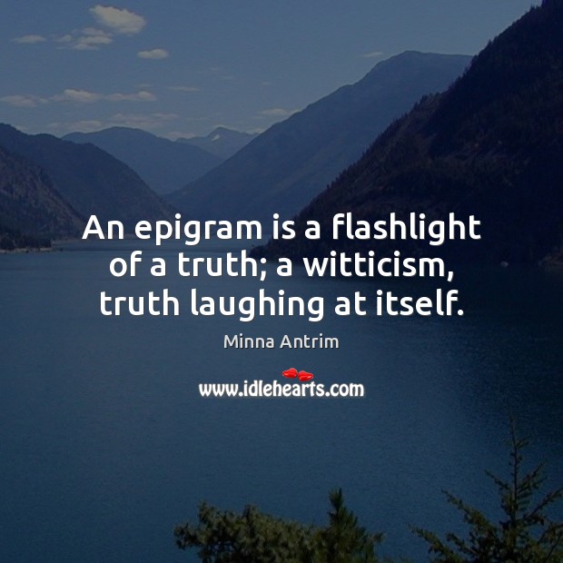 An epigram is a flashlight of a truth; a witticism, truth laughing at itself. Minna Antrim Picture Quote