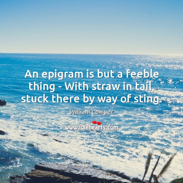 An epigram is but a feeble thing – With straw in tail, stuck there by way of sting. William Cowper Picture Quote