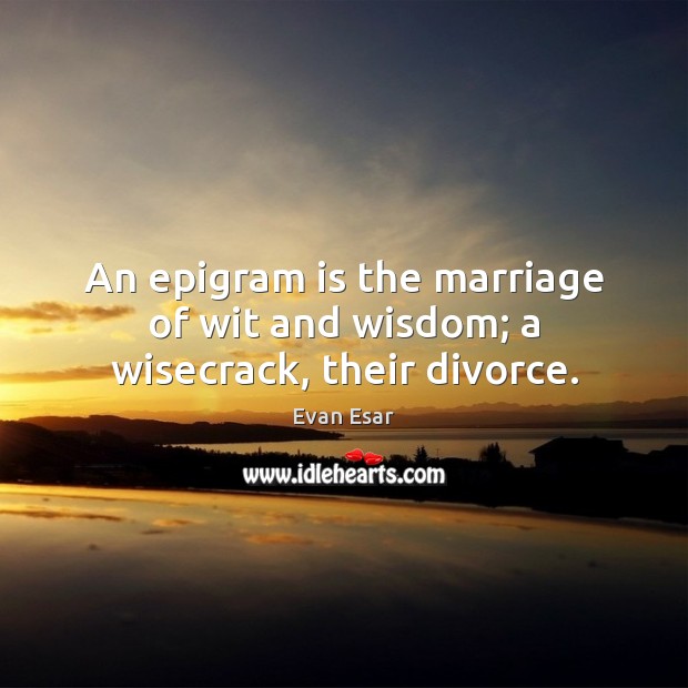 An epigram is the marriage of wit and wisdom; a wisecrack, their divorce. Evan Esar Picture Quote