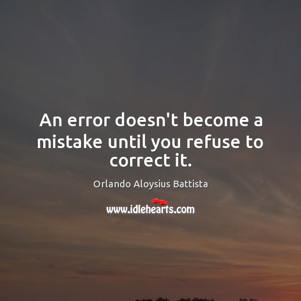 An error doesn’t become a mistake until you refuse to correct it. Orlando Aloysius Battista Picture Quote