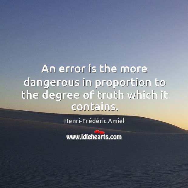 An error is the more dangerous in proportion to the degree of truth which it contains. Henri-Frédéric Amiel Picture Quote