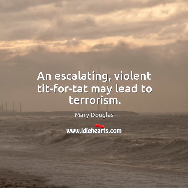An escalating, violent tit-for-tat may lead to terrorism. Mary Douglas Picture Quote