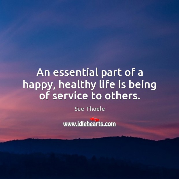 An essential part of a happy, healthy life is being of service to others. Sue Thoele Picture Quote