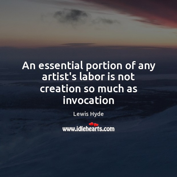 An essential portion of any artist’s labor is not creation so much as invocation Lewis Hyde Picture Quote