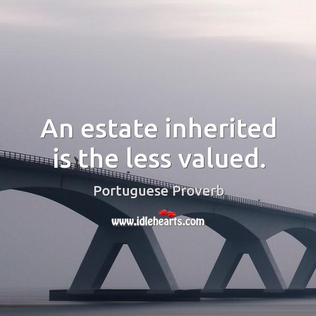 An estate inherited is the less valued. Image