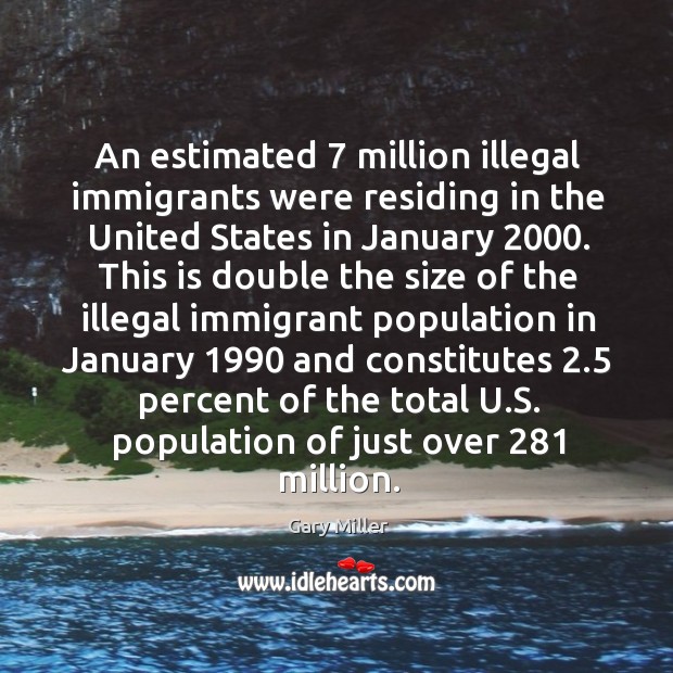 An estimated 7 million illegal immigrants were residing in the united states in january 2000. Gary Miller Picture Quote