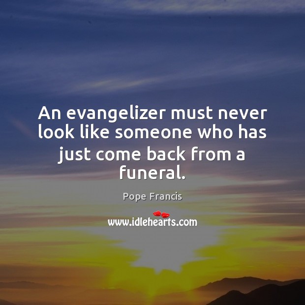 An evangelizer must never look like someone who has just come back from a funeral. Pope Francis Picture Quote