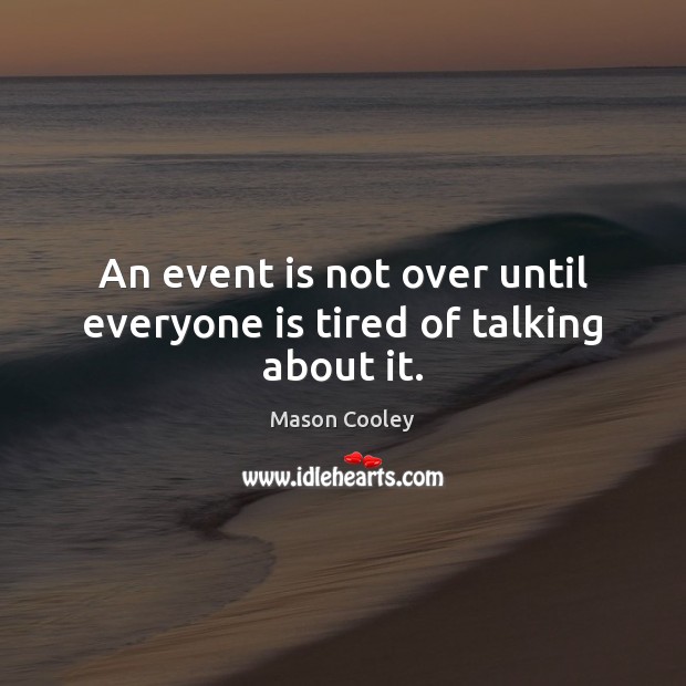 An event is not over until everyone is tired of talking about it. Image