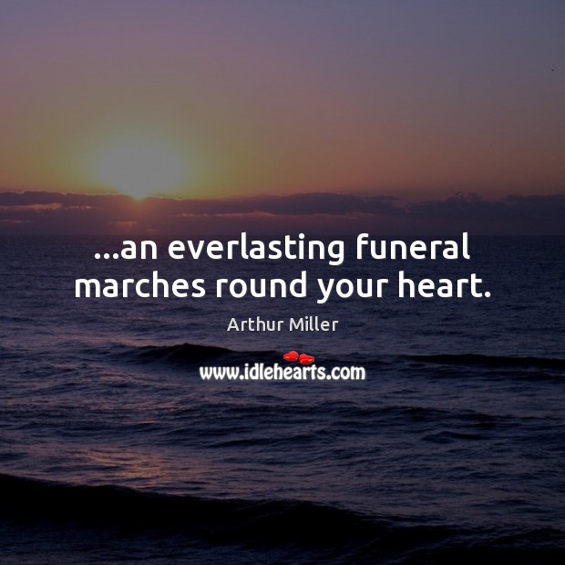 …an everlasting funeral marches round your heart. Arthur Miller Picture Quote