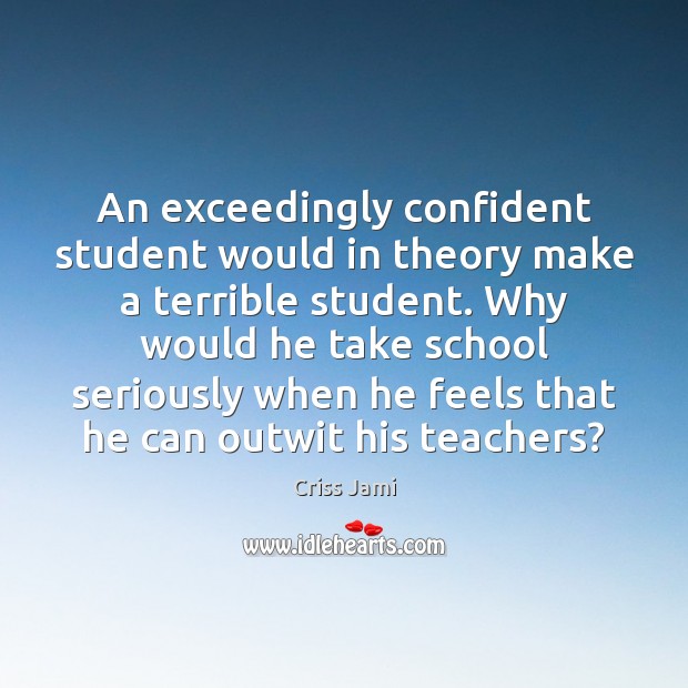 An exceedingly confident student would in theory make a terrible student. Why Criss Jami Picture Quote