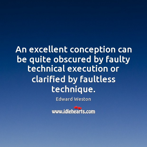 An excellent conception can be quite obscured by faulty technical execution or Edward Weston Picture Quote