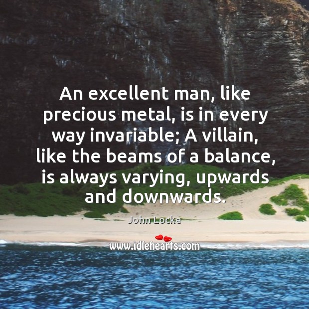An excellent man, like precious metal, is in every way invariable; John Locke Picture Quote