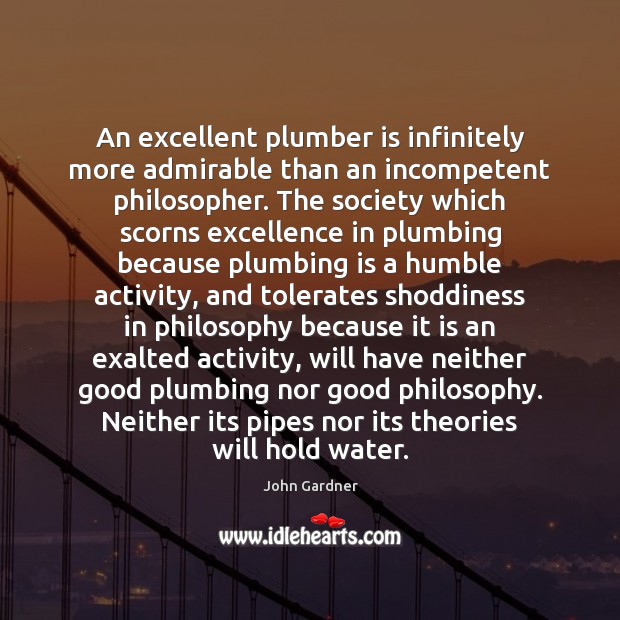 An excellent plumber is infinitely more admirable than an incompetent philosopher. The John Gardner Picture Quote