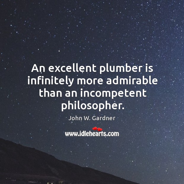 An excellent plumber is infinitely more admirable than an incompetent philosopher. John W. Gardner Picture Quote