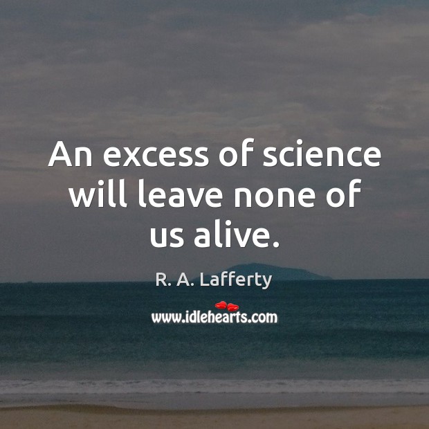 An excess of science will leave none of us alive. R. A. Lafferty Picture Quote