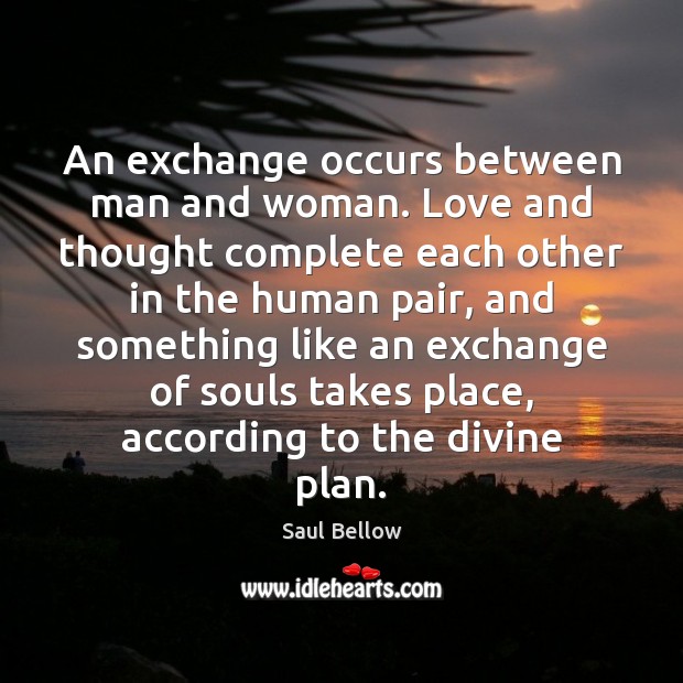 An exchange occurs between man and woman. Love and thought complete each Saul Bellow Picture Quote