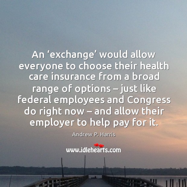 An ‘exchange’ would allow everyone to choose their health care insurance from a broad range of options Andrew P. Harris Picture Quote