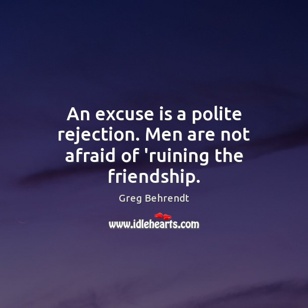 An excuse is a polite rejection. Men are not afraid of ‘ruining the friendship. Greg Behrendt Picture Quote