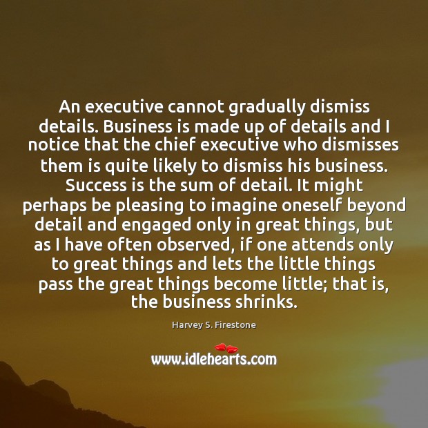 An executive cannot gradually dismiss details. Business is made up of details Image