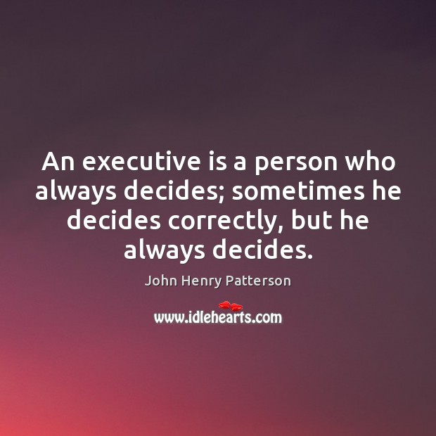 An executive is a person who always decides; sometimes he decides correctly, John Henry Patterson Picture Quote