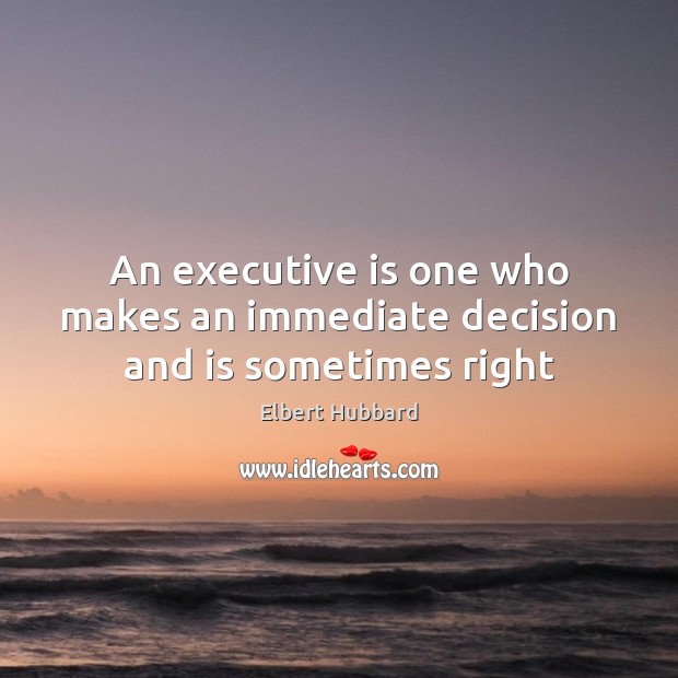 An executive is one who makes an immediate decision and is sometimes right Elbert Hubbard Picture Quote