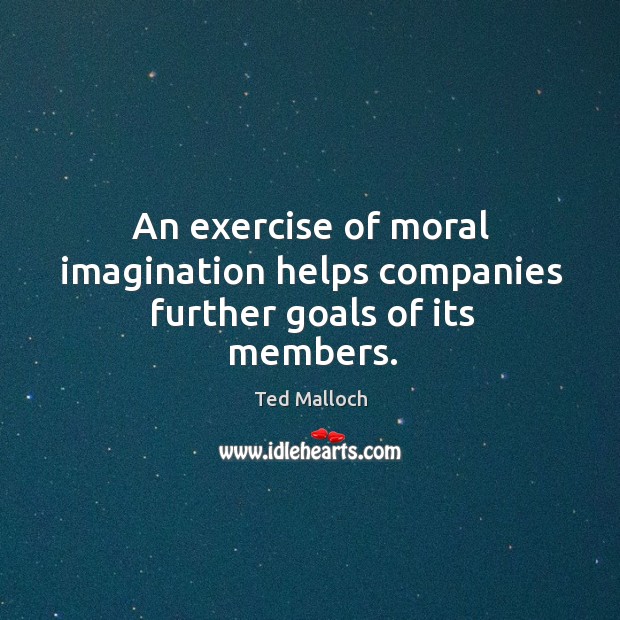 An exercise of moral imagination helps companies further goals of its members. Ted Malloch Picture Quote