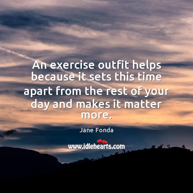 An exercise outfit helps because it sets this time apart from the Jane Fonda Picture Quote