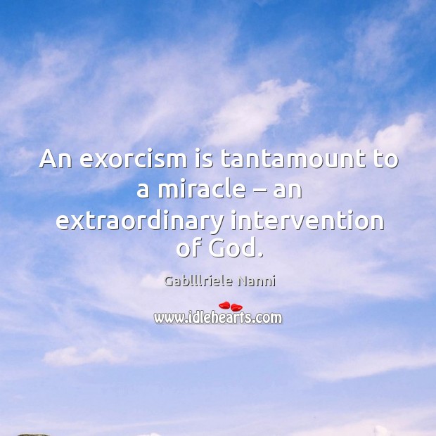 An exorcism is tantamount to a miracle – an extraordinary intervention of God. Image
