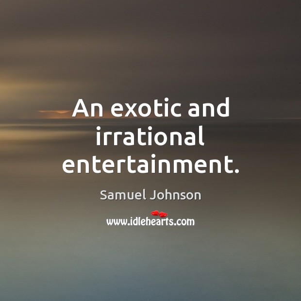 An exotic and irrational entertainment. Image