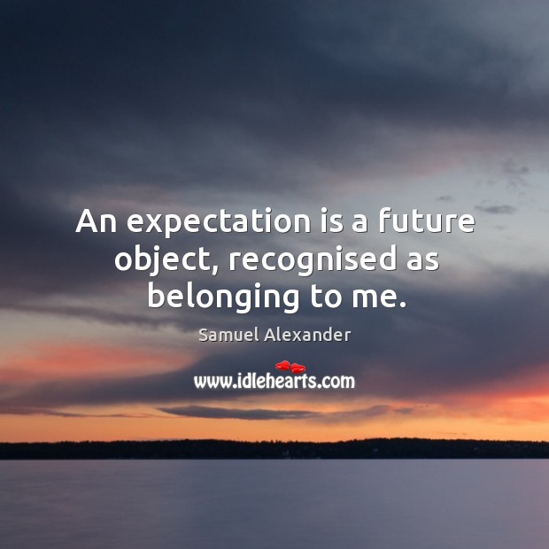 An expectation is a future object, recognised as belonging to me. Samuel Alexander Picture Quote