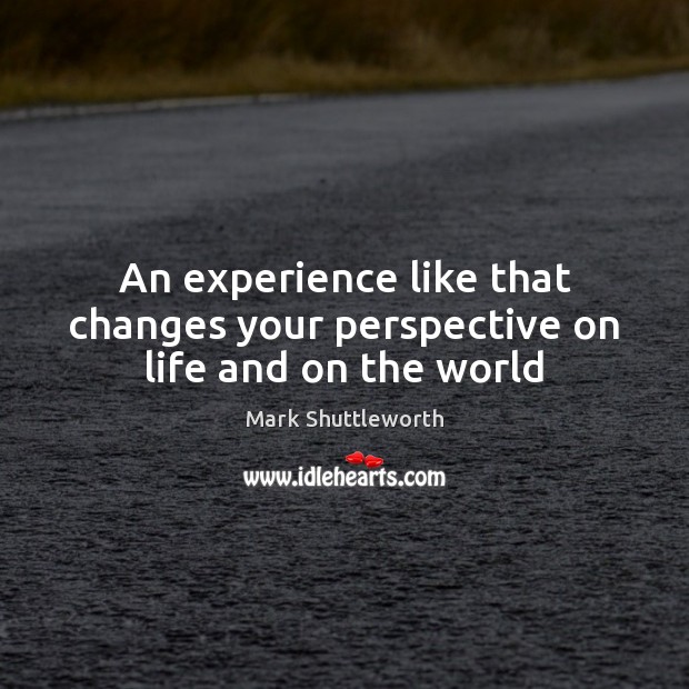An experience like that changes your perspective on life and on the world Mark Shuttleworth Picture Quote