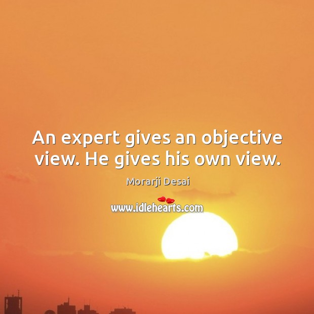 An expert gives an objective view. He gives his own view. Morarji Desai Picture Quote