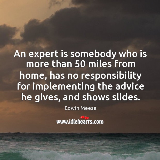 An expert is somebody who is more than 50 miles from home, has no responsibility for implementing the advice he gives Edwin Meese Picture Quote
