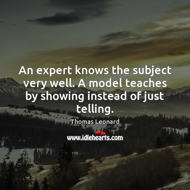 An expert knows the subject very well. A model teaches by showing instead of just telling. Thomas Leonard Picture Quote
