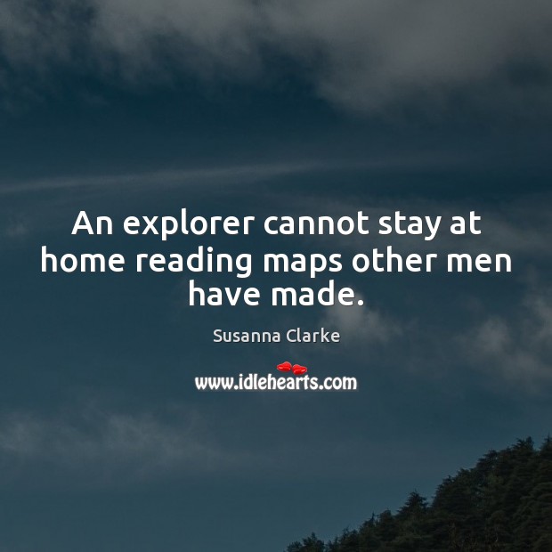 An explorer cannot stay at home reading maps other men have made. Susanna Clarke Picture Quote