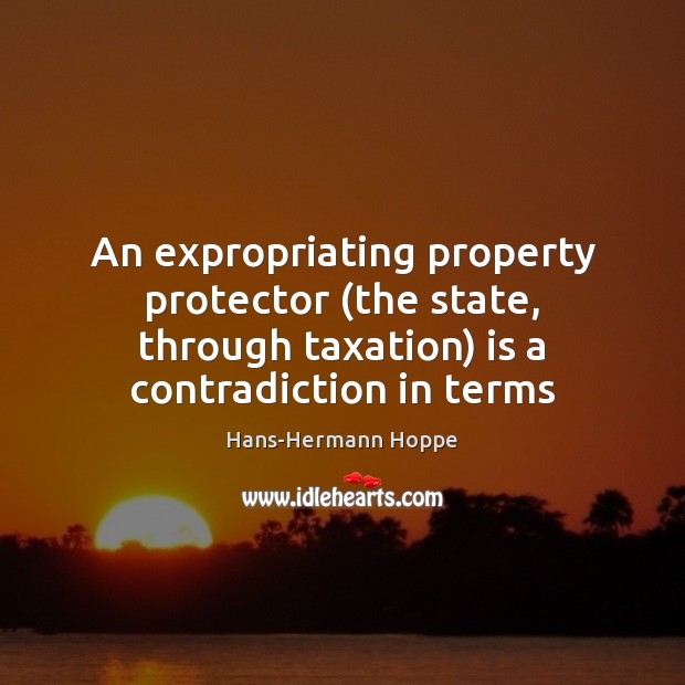 An expropriating property protector (the state, through taxation) is a contradiction in Hans-Hermann Hoppe Picture Quote