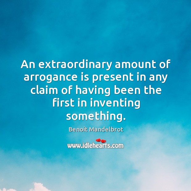 An extraordinary amount of arrogance is present in any claim of having been the first in inventing something. Benoit Mandelbrot Picture Quote