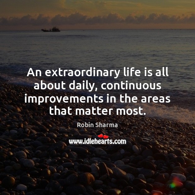 An extraordinary life is all about daily, continuous improvements in the areas Robin Sharma Picture Quote