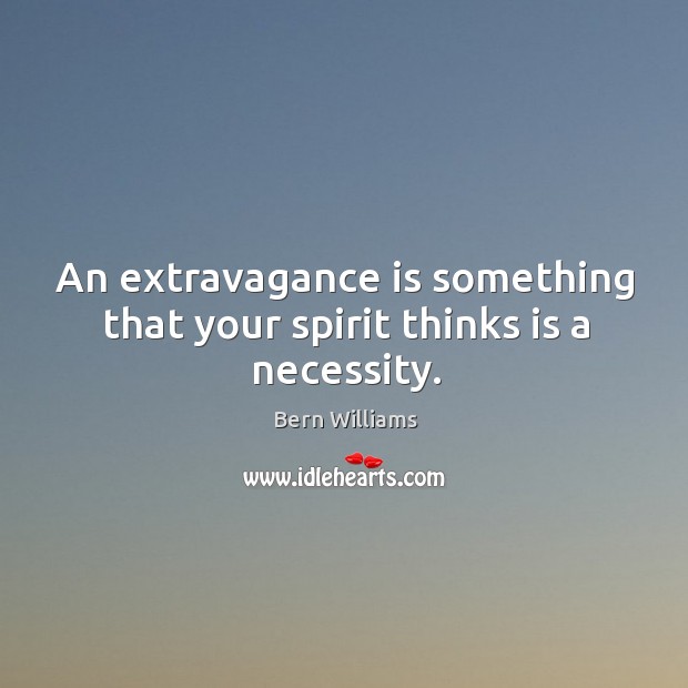 An extravagance is something that your spirit thinks is a necessity. Bern Williams Picture Quote