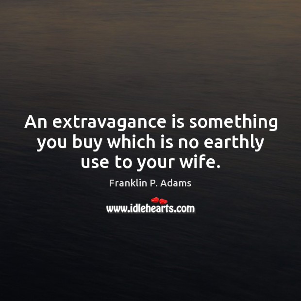 An extravagance is something you buy which is no earthly use to your wife. Franklin P. Adams Picture Quote
