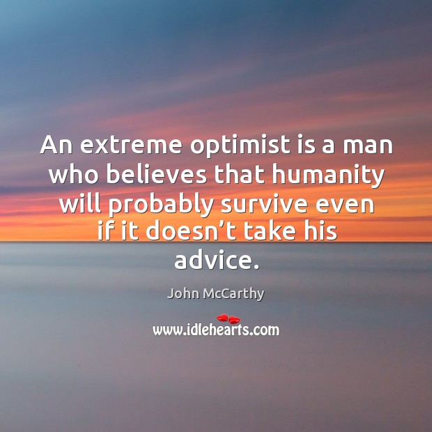 An extreme optimist is a man who believes that humanity will probably survive even if it doesn’t take his advice. John McCarthy Picture Quote