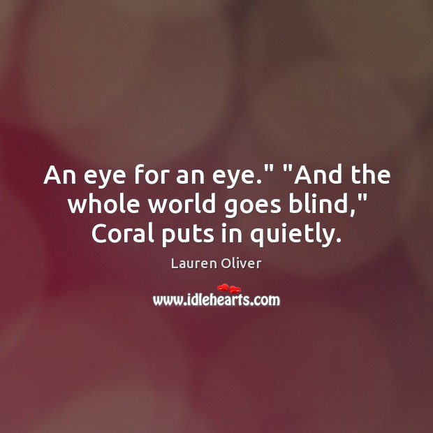 An eye for an eye.” “And the whole world goes blind,” Coral puts in quietly. Lauren Oliver Picture Quote