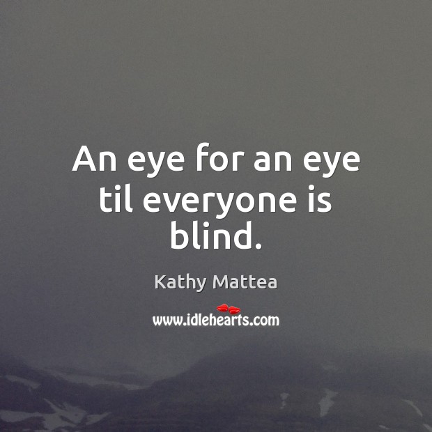 An eye for an eye til everyone is blind. Kathy Mattea Picture Quote