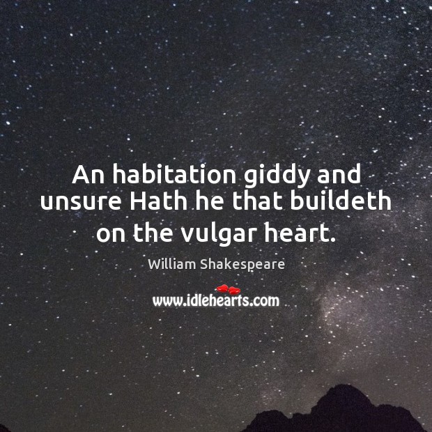 An habitation giddy and unsure Hath he that buildeth on the vulgar heart. Image