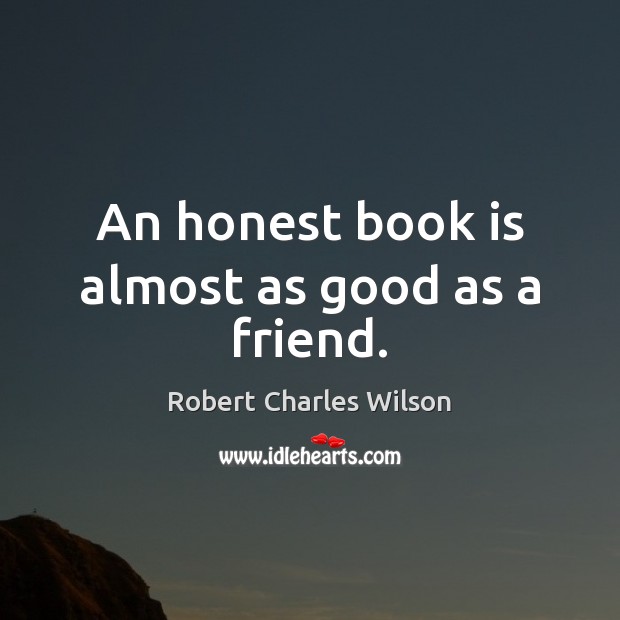 An honest book is almost as good as a friend. Robert Charles Wilson Picture Quote